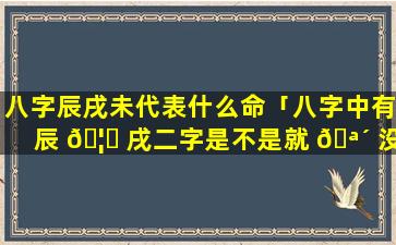 八字辰戌未代表什么命「八字中有辰 🦋 戌二字是不是就 🪴 没有贵人了」